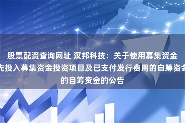 股票配资查询网址 汉邦科技：关于使用募集资金置换预先投入募集资金投资项目及已支付发行费用的自筹资金的公告