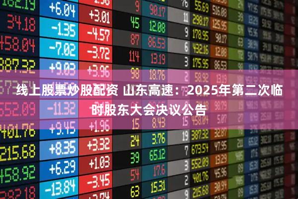 线上股票炒股配资 山东高速：2025年第二次临时股东大会决议公告