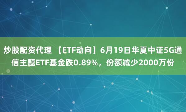 炒股配资代理 【ETF动向】6月19日华夏中证5G通信主题ETF基金跌0.89%，份额减少2000万份