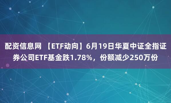 配资信息网 【ETF动向】6月19日华夏中证全指证券公司ETF基金跌1.78%，份额减少250万份