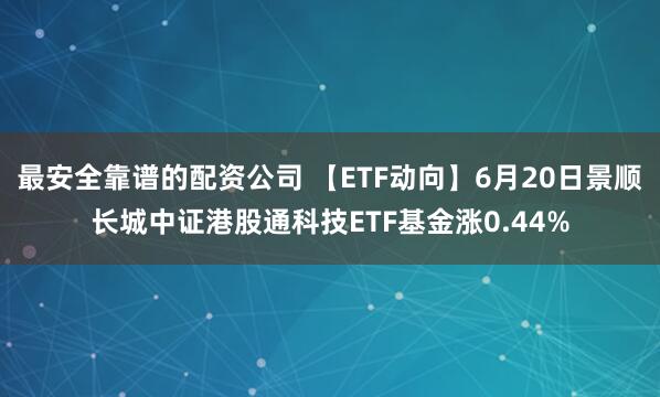 最安全靠谱的配资公司 【ETF动向】6月20日景顺长城中证港股通科技ETF基金涨0.44%