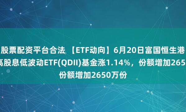股票配资平台合法 【ETF动向】6月20日富国恒生港股通高股息低波动ETF(QDII)基金涨1.14%，份额增加2650万份