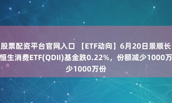 股票配资平台官网入口 【ETF动向】6月20日景顺长城恒生消费ETF(QDII)基金跌0.22%，份额减少1000万份