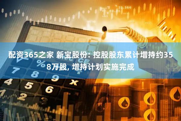 配资365之家 新宝股份: 控股股东累计增持约358万股, 增持计划实施完成