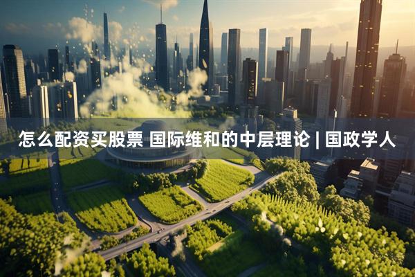 怎么配资买股票 国际维和的中层理论 | 国政学人