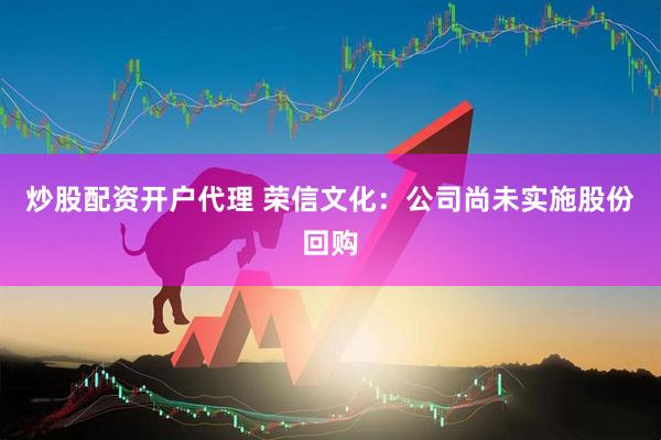 炒股配资开户代理 荣信文化：公司尚未实施股份回购