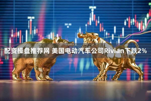 配资操盘推荐网 美国电动汽车公司Rivian下跌2%