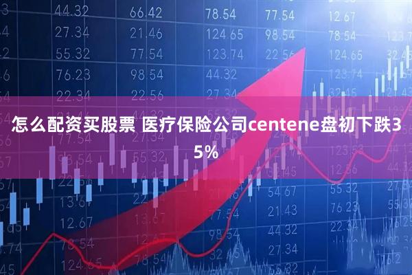 怎么配资买股票 医疗保险公司centene盘初下跌35%