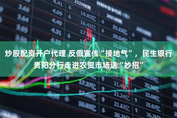 炒股配资开户代理 反假宣传“接地气”，民生银行贵阳分行走进农贸市场送“妙招”