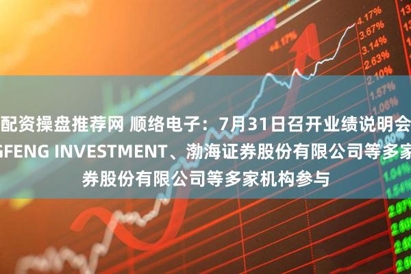 配资操盘推荐网 顺络电子：7月31日召开业绩说明会，CHENGFENG INVESTMENT、渤海证券股份有限公司等多家机构参与