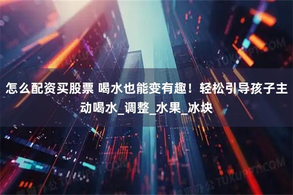 怎么配资买股票 喝水也能变有趣！轻松引导孩子主动喝水_调整_水果_冰块