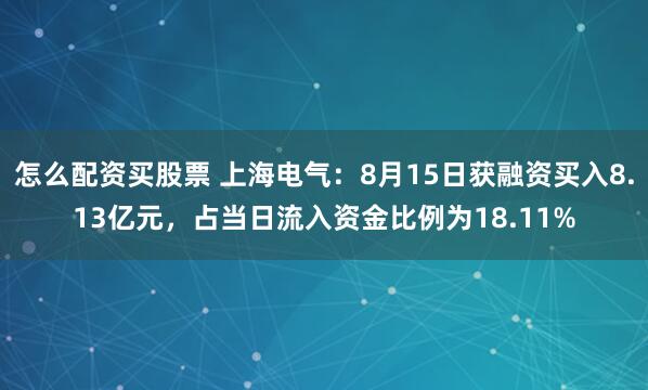 怎么配资买股票 上海电气：8月15日获融资买入8.13亿元，占当日流入资金比例为18.11%