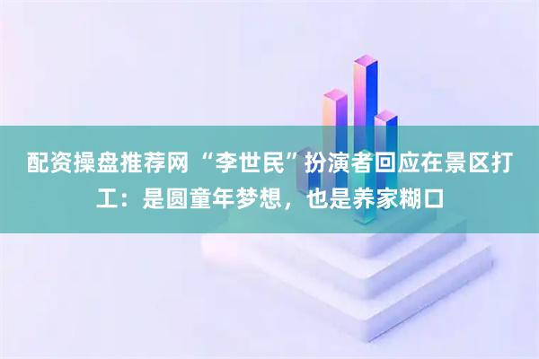 配资操盘推荐网 “李世民”扮演者回应在景区打工：是圆童年梦想，也是养家糊口