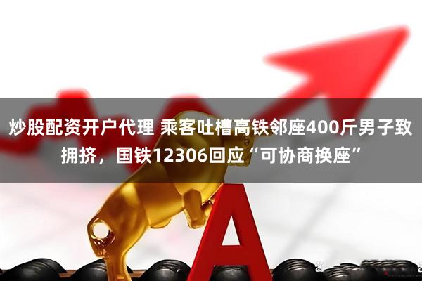 炒股配资开户代理 乘客吐槽高铁邻座400斤男子致拥挤，国铁12306回应“可协商换座”