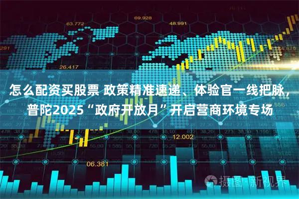 怎么配资买股票 政策精准速递、体验官一线把脉，普陀2025“政府开放月”开启营商环境专场