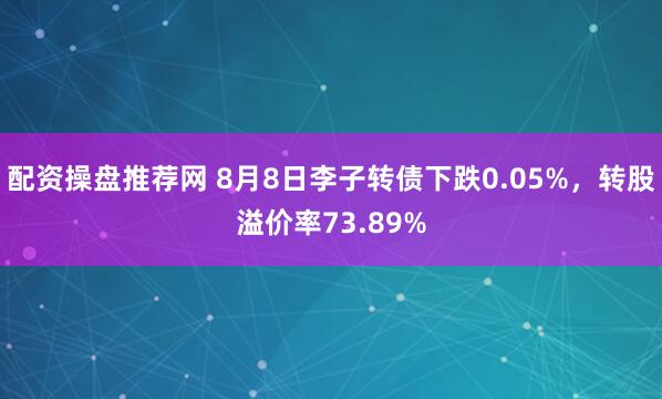 配资操盘推荐网 8月8日李子转债下跌0.05%，转股溢价率73.89%