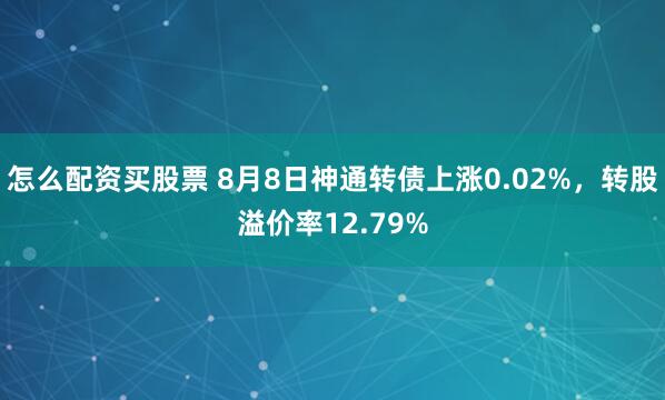 怎么配资买股票 8月8日神通转债上涨0.02%，转股溢价率12.79%