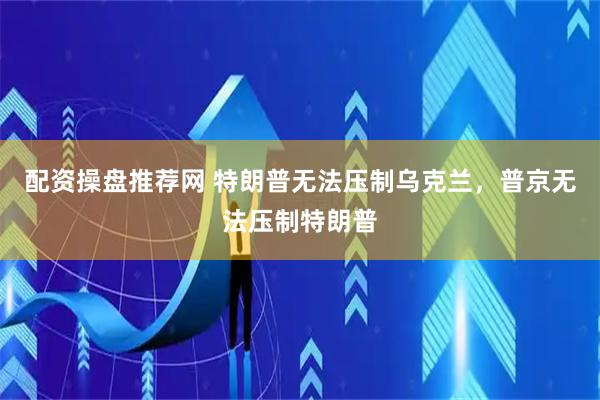 配资操盘推荐网 特朗普无法压制乌克兰，普京无法压制特朗普