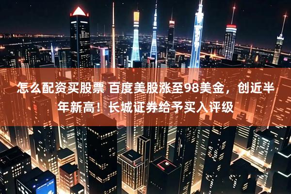 怎么配资买股票 百度美股涨至98美金，创近半年新高！长城证券给予买入评级