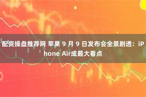配资操盘推荐网 苹果 9 月 9 日发布会全景剧透：iPhone Air成最大看点
