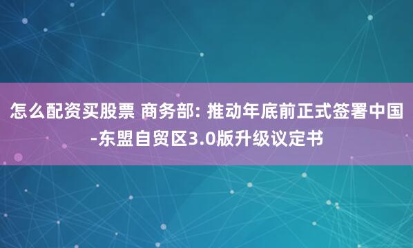 怎么配资买股票 商务部: 推动年底前正式签署中国-东盟自贸区3.0版升级议定书