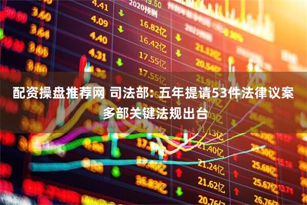 配资操盘推荐网 司法部: 五年提请53件法律议案 多部关键法规出台
