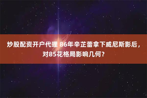 炒股配资开户代理 86年辛芷蕾拿下威尼斯影后，对85花格局影响几何？