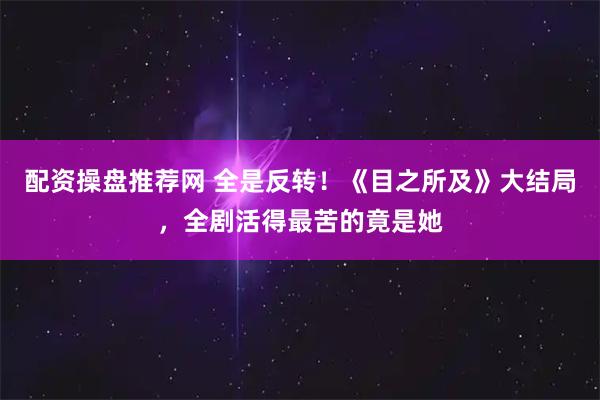 配资操盘推荐网 全是反转！《目之所及》大结局，全剧活得最苦的竟是她