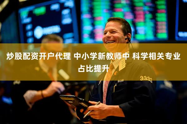 炒股配资开户代理 中小学新教师中 科学相关专业占比提升