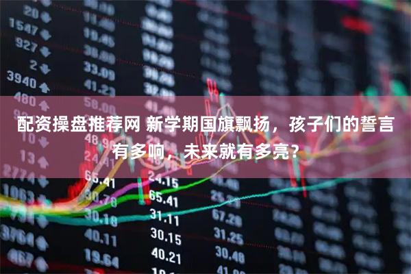 配资操盘推荐网 新学期国旗飘扬，孩子们的誓言有多响，未来就有多亮？