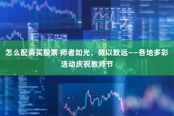 怎么配资买股票 师者如光，微以致远——各地多彩活动庆祝教师节