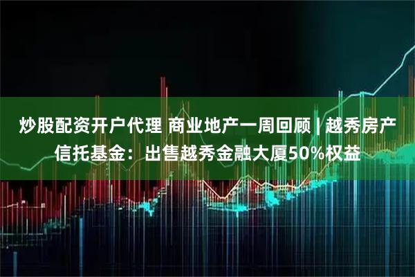 炒股配资开户代理 商业地产一周回顾 | 越秀房产信托基金：出售越秀金融大厦50%权益
