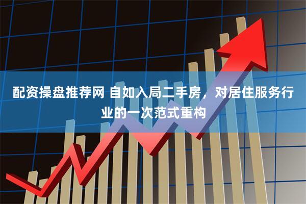 配资操盘推荐网 自如入局二手房，对居住服务行业的一次范式重构