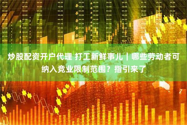 炒股配资开户代理 打工新鲜事儿｜哪些劳动者可纳入竞业限制范围？指引来了