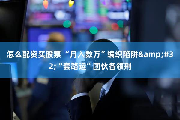 怎么配资买股票 “月入数万”编织陷阱&#32;“套路运”团伙各领刑