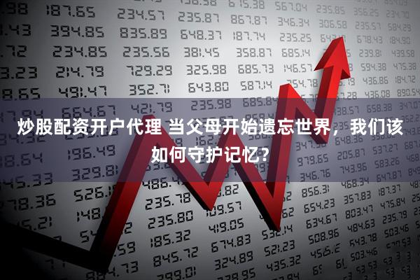 炒股配资开户代理 当父母开始遗忘世界，我们该如何守护记忆？