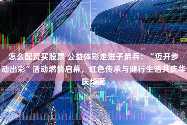 怎么配资买股票 公益体彩走进子弟兵：“迈开步，动出彩”活动燃情启幕，红色传承与健行生活共庆华诞