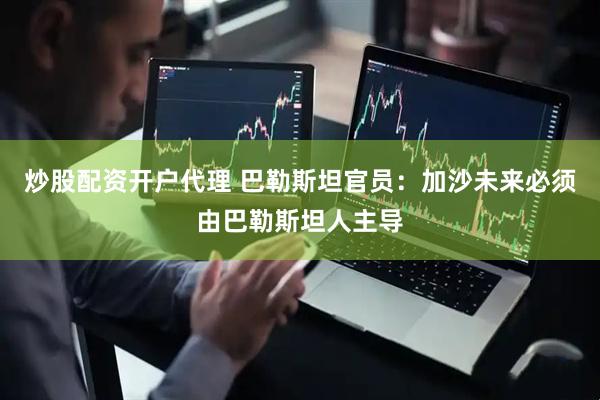 炒股配资开户代理 巴勒斯坦官员：加沙未来必须由巴勒斯坦人主导