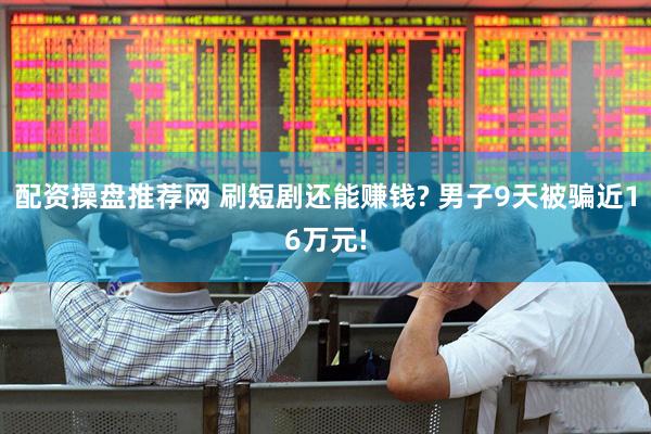 配资操盘推荐网 刷短剧还能赚钱? 男子9天被骗近16万元!