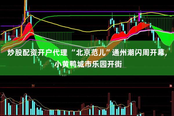 炒股配资开户代理 “北京范儿”通州潮闪周开幕, 小黄鸭城市乐园开街