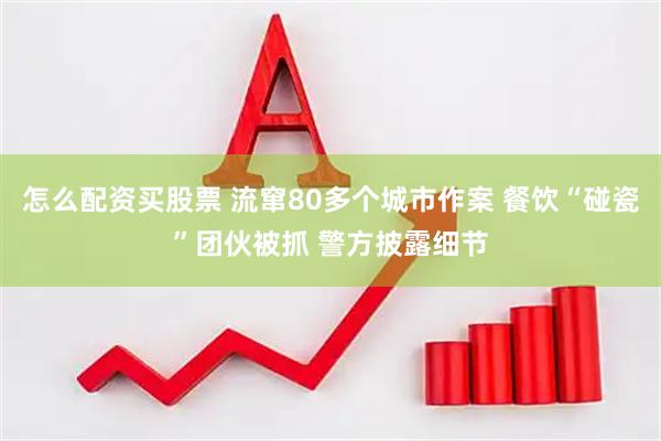 怎么配资买股票 流窜80多个城市作案 餐饮“碰瓷”团伙被抓 警方披露细节