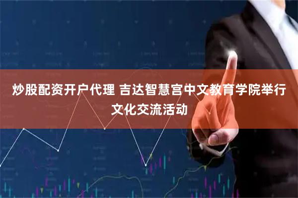 炒股配资开户代理 吉达智慧宫中文教育学院举行文化交流活动