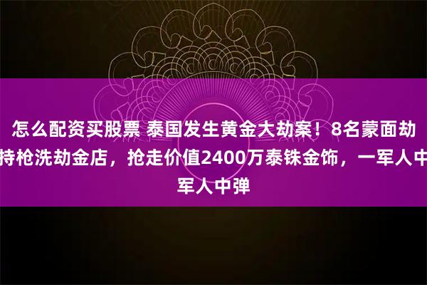 怎么配资买股票 泰国发生黄金大劫案！8名蒙面劫匪持枪洗劫金店，抢走价值2400万泰铢金饰，一军人中弹