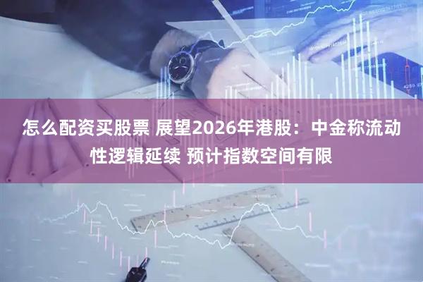 怎么配资买股票 展望2026年港股:中金称流动性逻辑延续 预计指数空间有限