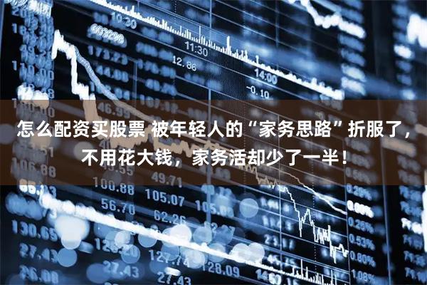 怎么配资买股票 被年轻人的“家务思路”折服了，不用花大钱，家务活却少了一半！