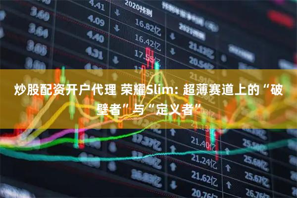 炒股配资开户代理 荣耀Slim: 超薄赛道上的“破壁者”与“定义者”