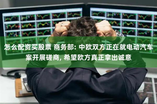 怎么配资买股票 商务部: 中欧双方正在就电动汽车案开展磋商, 希望欧方真正拿出诚意