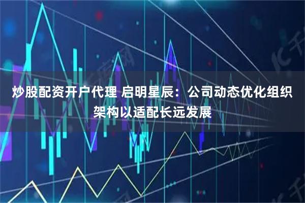 炒股配资开户代理 启明星辰：公司动态优化组织架构以适配长远发展