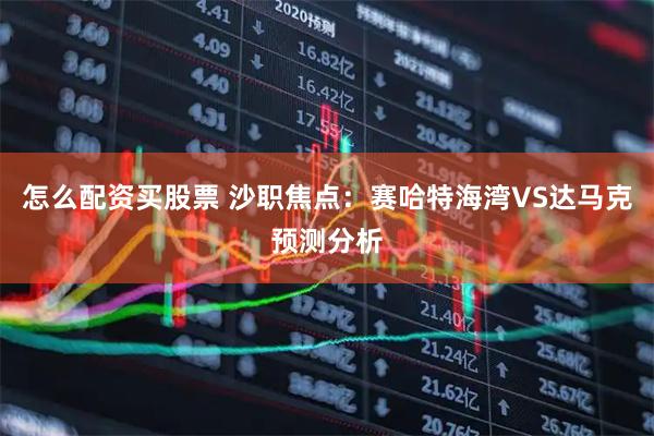 怎么配资买股票 沙职焦点：赛哈特海湾VS达马克预测分析