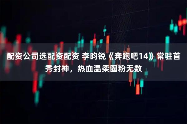 配资公司选配资配资 李昀锐《奔跑吧14》常驻首秀封神,热血温柔圈粉无数